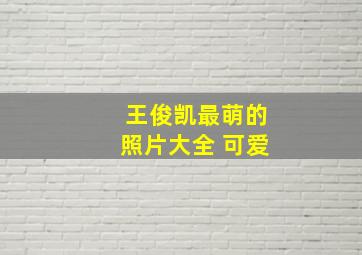 王俊凯最萌的照片大全 可爱